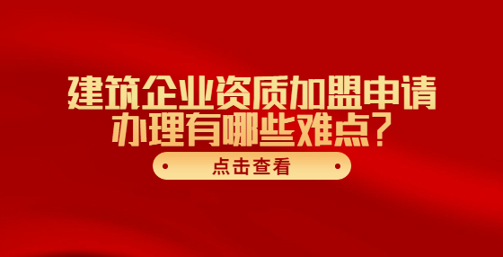 建筑企业资质加盟申请办理有哪些难点？