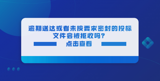 逾期送达或者未按要求密封的投标文件会被拒收吗？