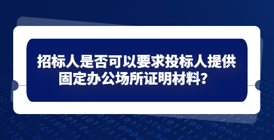 招标人是否可以要求投标人提供固定办公场所证明材料？