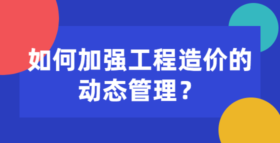 如何加强工程造价的动态管理？