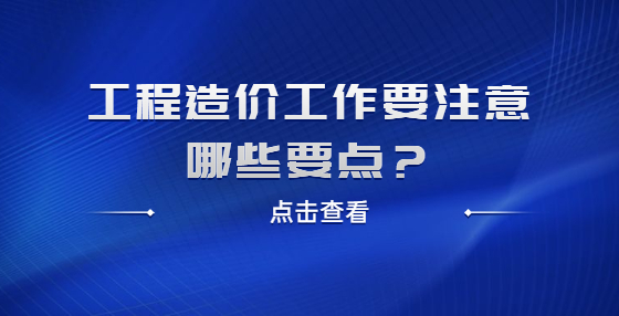 工程造价工作要注意哪些要点？