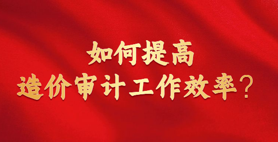 如何提高造价审计工作效率？