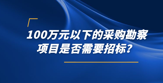 100万元以下的采购勘察项目是否需要招标？