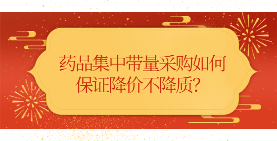 药品集中带量采购如何保证降价不降质？