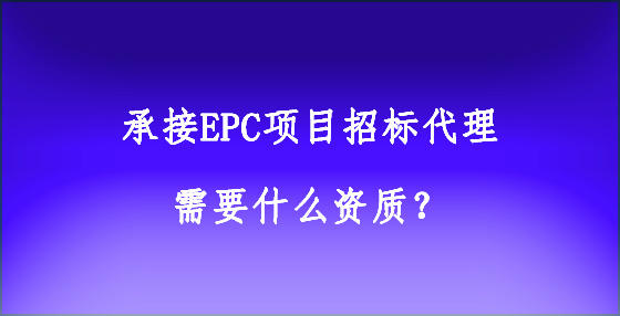 承接EPC项目招标代理需要什么资质？