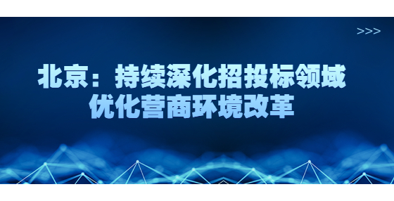 北京：持续深化招投标领域优化营商环境改革