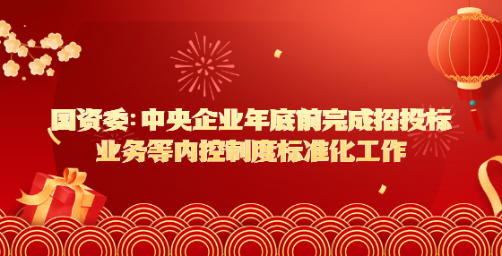 国资委：中央企业年底前完成招投标业务等内控制度标准化工作