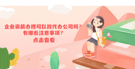 企业资质办理可以找代办公司吗？有哪些注意事项？