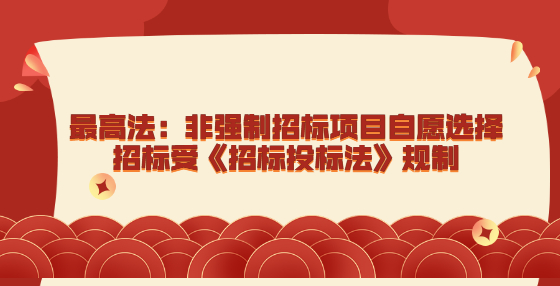 最高法：非强制招标项目自愿选择招标受《招标投标法》规制