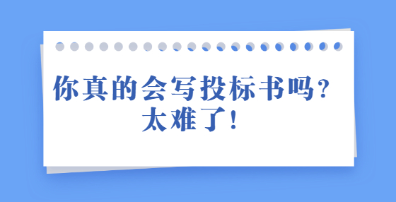 你真的会写投标书吗？太难了！