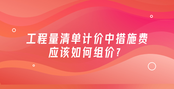 工程量清单计价中措施费应该如何组价？