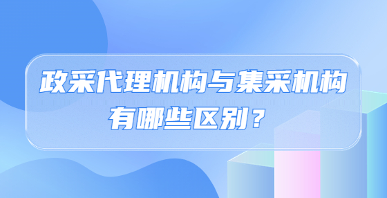 政采代理机构与集采机构有哪些区别？