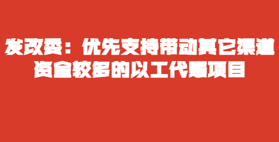 发改委：优先支持带动其它渠道资金较多的以工代赈项目