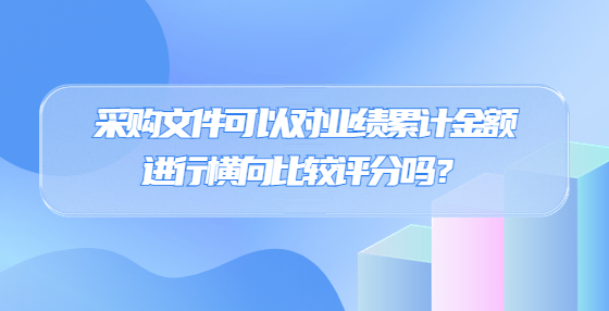 采购文件可以对业绩累计金额进行横向比较评分吗？