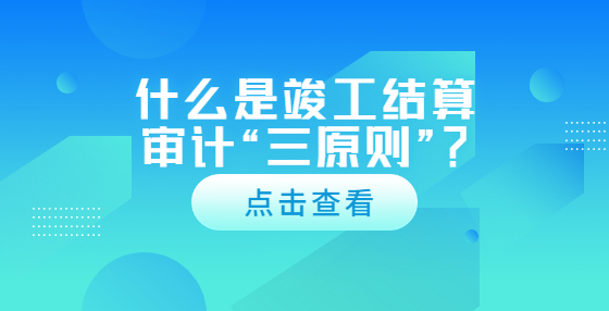 什么是竣工结算审计“三原则”？