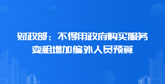 财政部：不得用政府购买服务变相增加编外人员预算