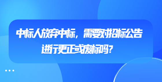 中标人放弃中标，需要对招标公告进行更正或废标吗？