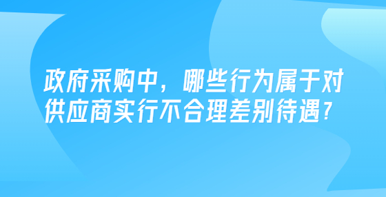 政府采购中，哪些行为属于对供应商实行不合理差别待遇？
