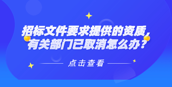 招标文件要求提供的资质，有关部门已取消怎么办？