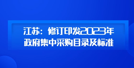 江苏：修订印发2023年政府集中采购目录及标准