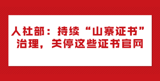 人社部：持续“山寨证书”治理，关停这些证书官网