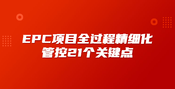 EPC项目全过程精细化管控21个关键点