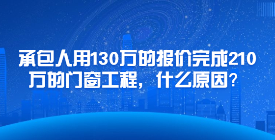 承包人用130万的报价完成210万的门窗工程，什么原因？