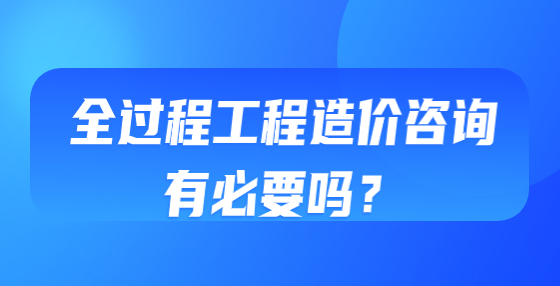 全过程工程造价咨询有必要吗？