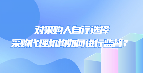 对采购人自行选择采购代理机构如何进行监督？
