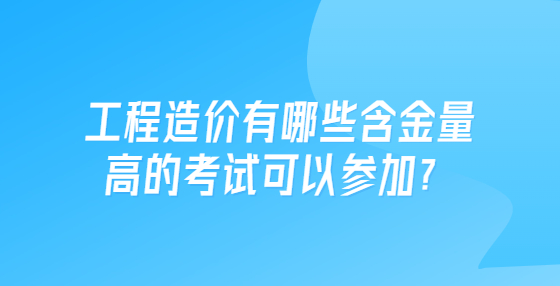 工程造价有哪些含金量高的考试可以参加？