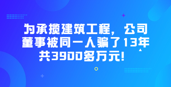 为承揽建筑工程，公司董事被同一人骗了13年共3900多万元！