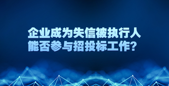 企业成为失信被执行人能否参与招投标工作？