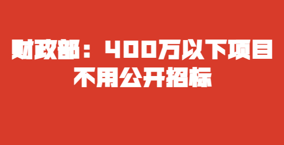 财政部：400万以下项目不用公开招标