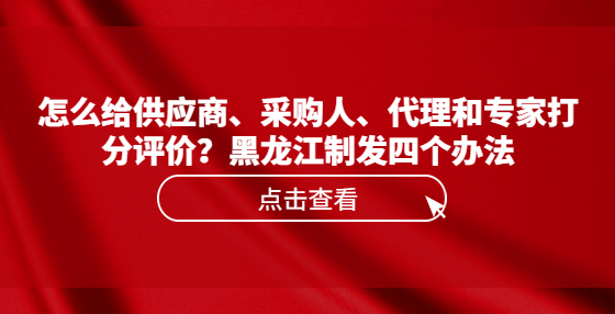 怎么给供应商、采购人、代理和专家打分评价？黑龙江制发四个办法