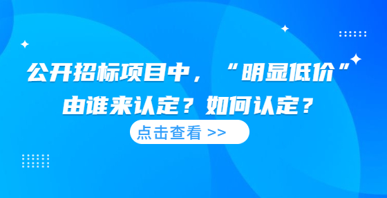  公开招标项目中，“明显低价”由谁来认定？如何认定？