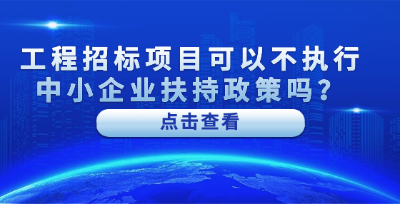 工程招标项目可以不执行中小企业扶持政策吗？