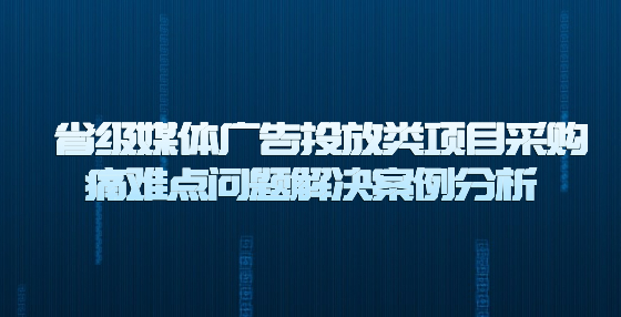  省级媒体广告投放类项目采购痛难点问题解决案例分析