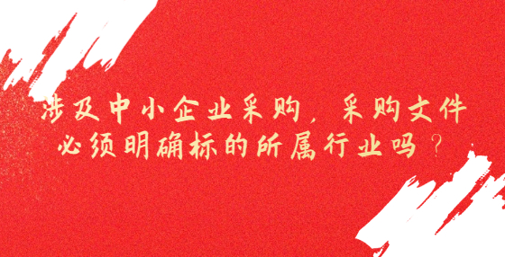 涉及中小企业采购，采购文件必须明确标的所属行业吗？