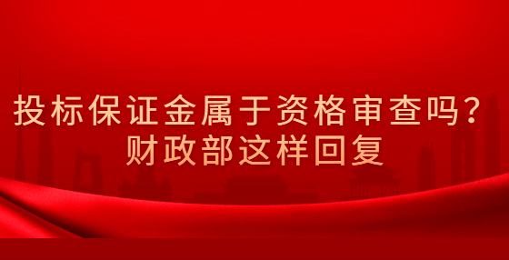 投标保证金属于资格审查吗？财政部这样回复