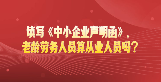 填写《中小企业声明函》，老龄劳务人员算从业人员吗？