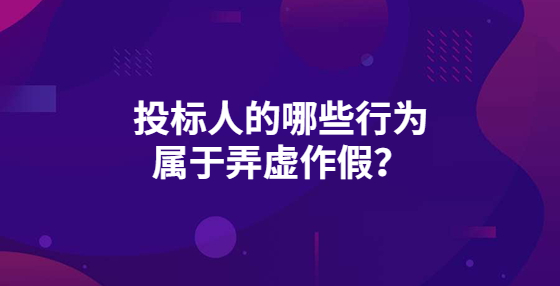 投标人的哪些行为属于弄虚作假？