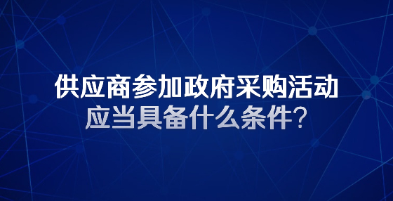 供应商参加政府采购活动应当具备什么条件?