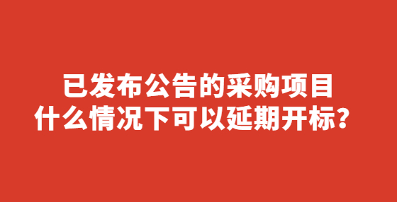 已发布公告的采购项目什么情况下可以延期开标？