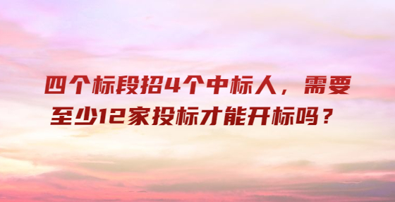 ​四个标段招4个中标人，需要至少12家投标才能开标吗？