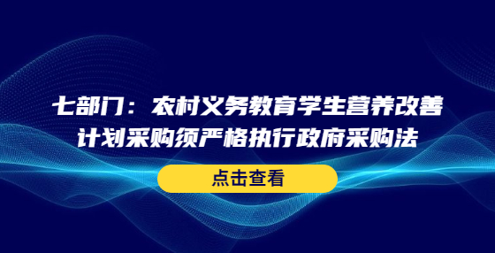 七部门：农村义务教育学生营养改善计划采购须严格执行政府采购法