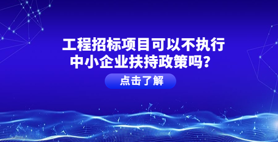 工程招标项目可以不执行中小企业扶持政策吗？