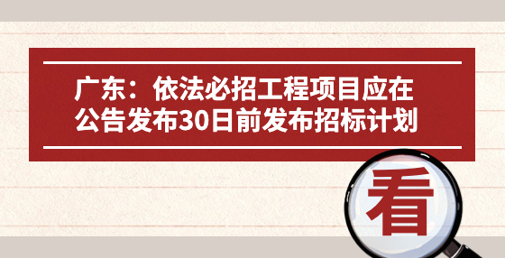 广东：依法必招工程项目应在公告发布30日前发布招标计划