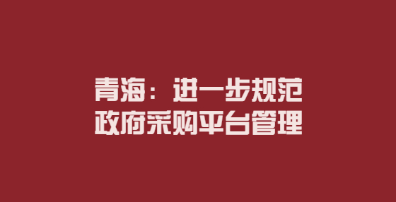 青海：进一步规范政府采购平台管理