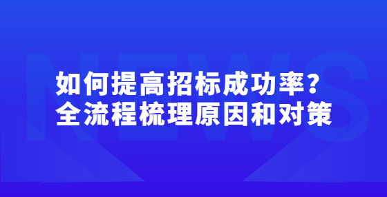 如何提高招标成功率？全流程梳理原因和对策