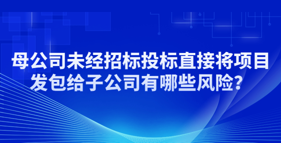 母公司未经招标投标直接将项目发包给子公司有哪些风险？